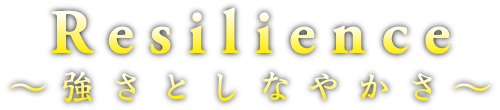 Resilience～強さとしなやかさ～